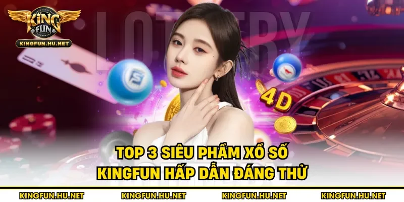 Top 3 siêu phẩm xổ số Kingfun hấp dẫn đáng thử